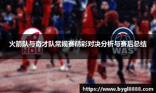 火箭队与奇才队常规赛精彩对决分析与赛后总结