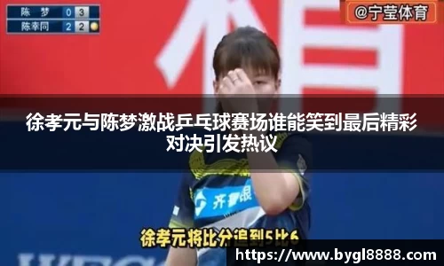 徐孝元与陈梦激战乒乓球赛场谁能笑到最后精彩对决引发热议
