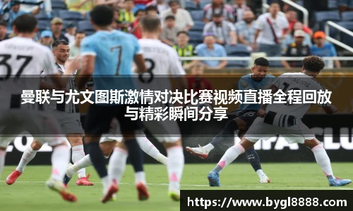 曼联与尤文图斯激情对决比赛视频直播全程回放与精彩瞬间分享