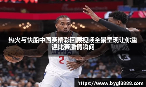 热火与快船中国赛精彩回顾视频全景呈现让你重温比赛激情瞬间