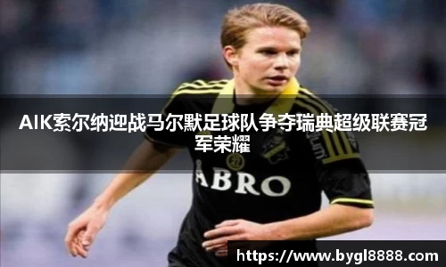 AIK索尔纳迎战马尔默足球队争夺瑞典超级联赛冠军荣耀