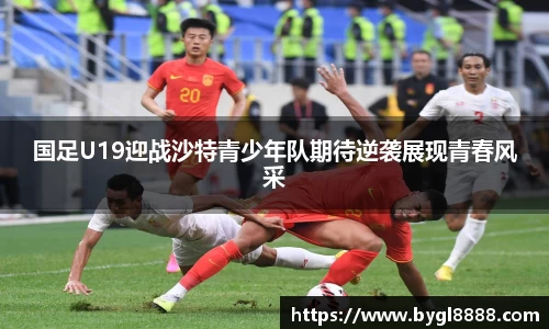国足U19迎战沙特青少年队期待逆袭展现青春风采