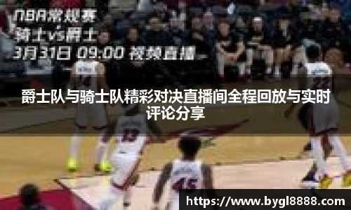 xc体育爵士队与骑士队精彩对决直播间全程回放与实时评论分享