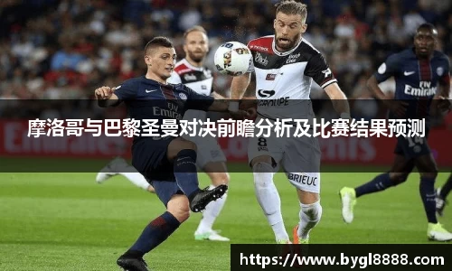 xc体育摩洛哥与巴黎圣曼对决前瞻分析及比赛结果预测